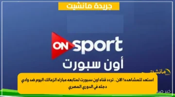 استعد للمشاهدة! الآن.. تردد قناة اون سبورت لمتابعة مباراة الزمالك اليوم ضد وادي دجلة في الدوري المصري